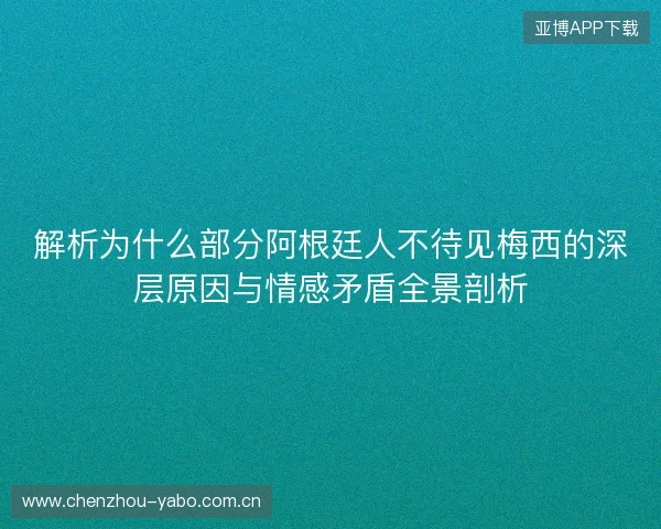 解析为什么部分阿根廷人不待见梅西的深层原因与情感矛盾全景剖析