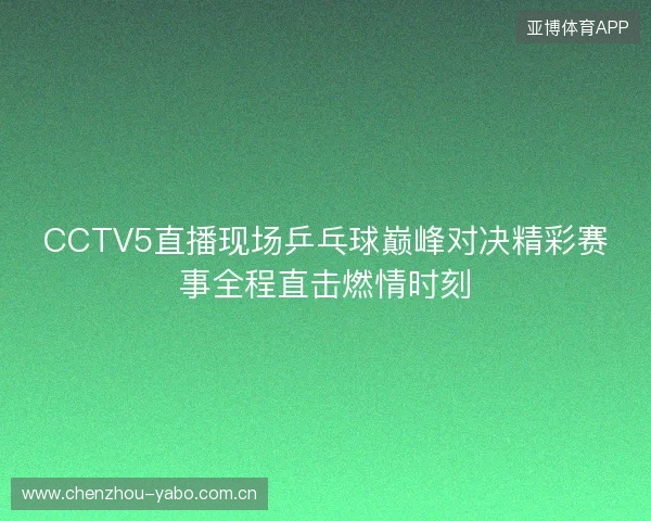 CCTV5直播现场乒乓球巅峰对决精彩赛事全程直击燃情时刻